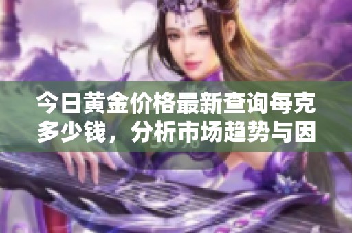 今日黄金价格最新查询每克多少钱，分析市场趋势与因素
