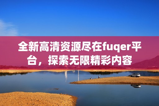 全新高清资源尽在fuqer平台，探索无限精彩内容