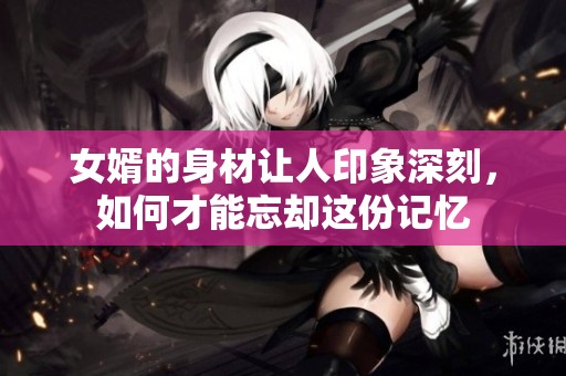 女婿的身材让人印象深刻，如何才能忘却这份记忆