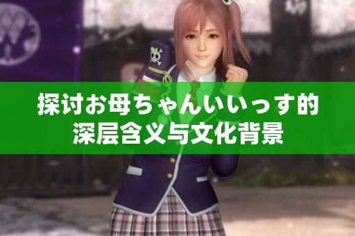探讨お母ちゃんいいっす的深层含义与文化背景