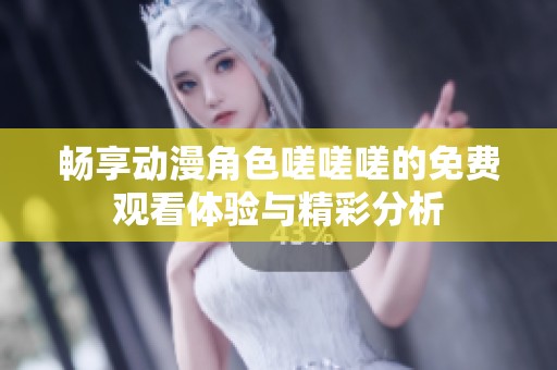 畅享动漫角色嗟嗟嗟的免费观看体验与精彩分析