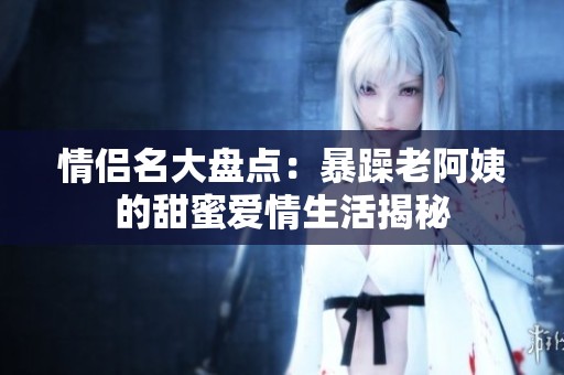 情侣名大盘点：暴躁老阿姨的甜蜜爱情生活揭秘