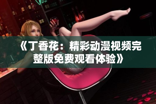 《丁香花：精彩动漫视频完整版免费观看体验》