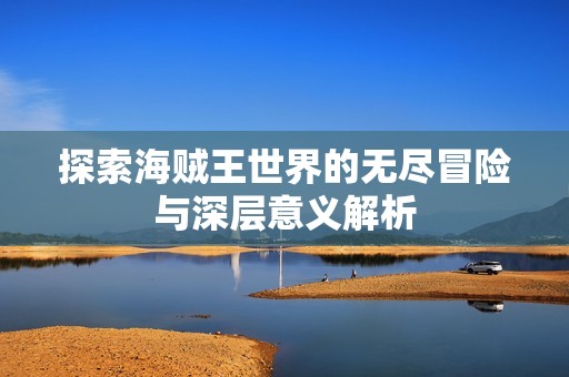 探索海贼王世界的无尽冒险与深层意义解析