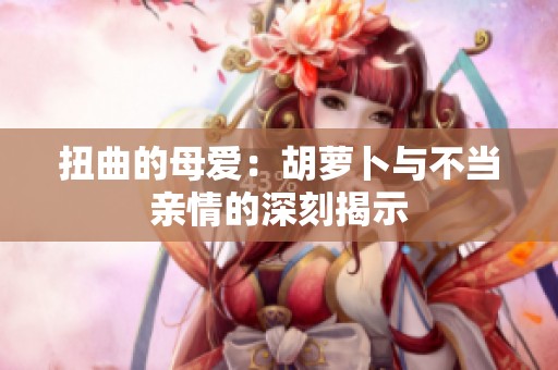 扭曲的母爱：胡萝卜与不当亲情的深刻揭示
