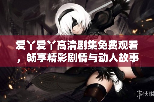 爱丫爱丫高清剧集免费观看，畅享精彩剧情与动人故事