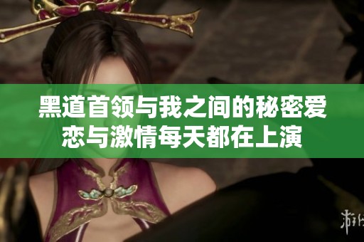 黑道首领与我之间的秘密爱恋与激情每天都在上演