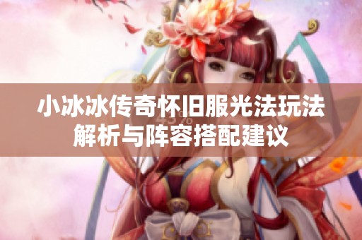 小冰冰传奇怀旧服光法玩法解析与阵容搭配建议