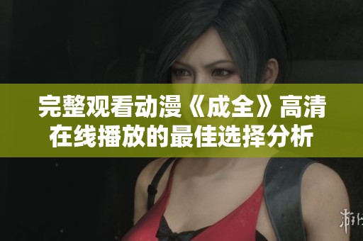 完整观看动漫《成全》高清在线播放的最佳选择分析