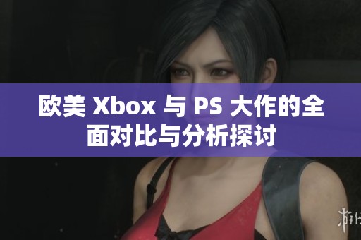 欧美 Xbox 与 PS 大作的全面对比与分析探讨