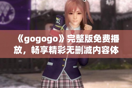 《gogogo》完整版免费播放，畅享精彩无删减内容体验