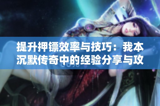 提升押镖效率与技巧：我本沉默传奇中的经验分享与攻略