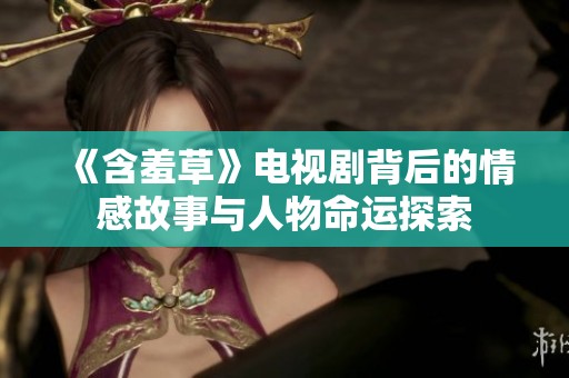 《含羞草》电视剧背后的情感故事与人物命运探索