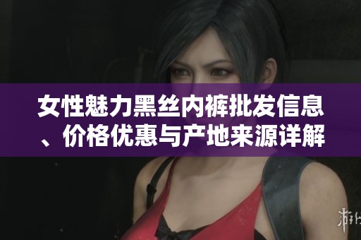 女性魅力黑丝内裤批发信息、价格优惠与产地来源详解