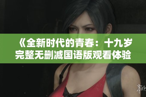 《全新时代的青春：十九岁完整无删减国语版观看体验》