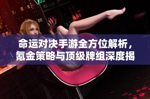 命运对决手游全方位解析，氪金策略与顶级牌组深度揭秘