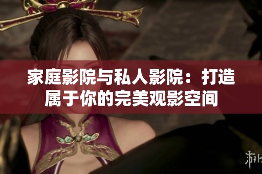 家庭影院与私人影院：打造属于你的完美观影空间