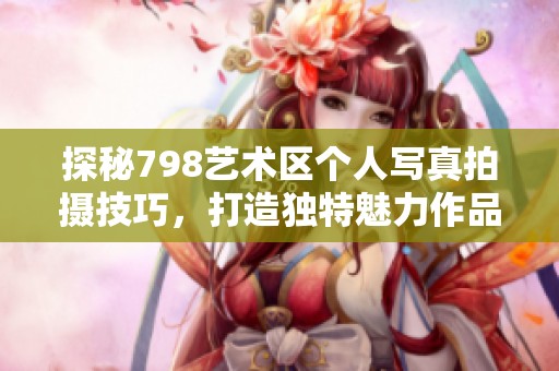 探秘798艺术区个人写真拍摄技巧，打造独特魅力作品