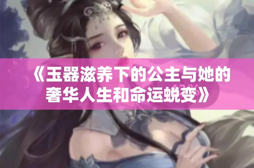 《玉器滋养下的公主与她的奢华人生和命运蜕变》