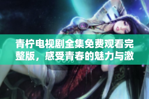 青柠电视剧全集免费观看完整版，感受青春的魅力与激情