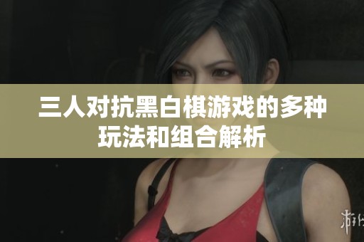 三人对抗黑白棋游戏的多种玩法和组合解析