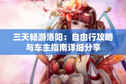 三天畅游洛阳：自由行攻略与车主指南详细分享