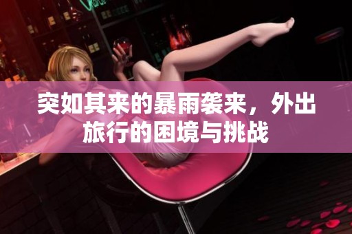 突如其来的暴雨袭来，外出旅行的困境与挑战
