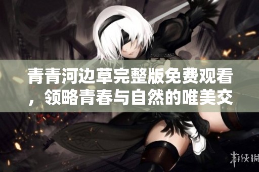 青青河边草完整版免费观看，领略青春与自然的唯美交融