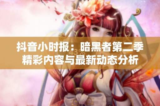 抖音小时报：暗黑者第二季精彩内容与最新动态分析