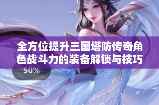 全方位提升三国塔防传奇角色战斗力的装备解锁与技巧总结指南