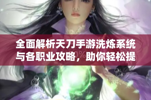 全面解析天刀手游洗炼系统与各职业攻略，助你轻松提升游戏体验