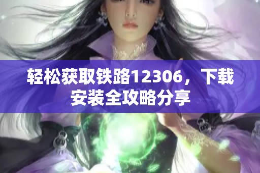 轻松获取铁路12306，下载安装全攻略分享