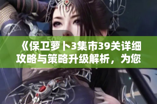 《保卫萝卜3集市39关详细攻略与策略升级解析，为您的炮塔守护之战提供全面支持》