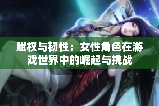 赋权与韧性：女性角色在游戏世界中的崛起与挑战
