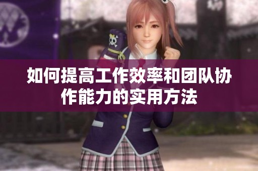 如何提高工作效率和团队协作能力的实用方法