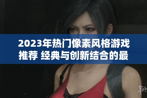 2023年热门像素风格游戏推荐 经典与创新结合的最佳选择