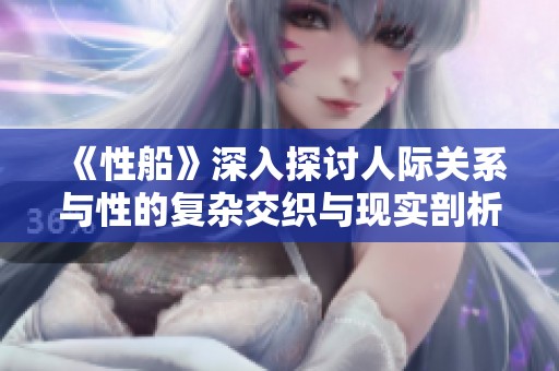 《性船》深入探讨人际关系与性的复杂交织与现实剖析