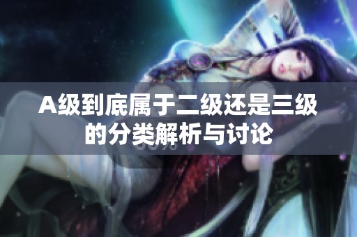 A级到底属于二级还是三级的分类解析与讨论