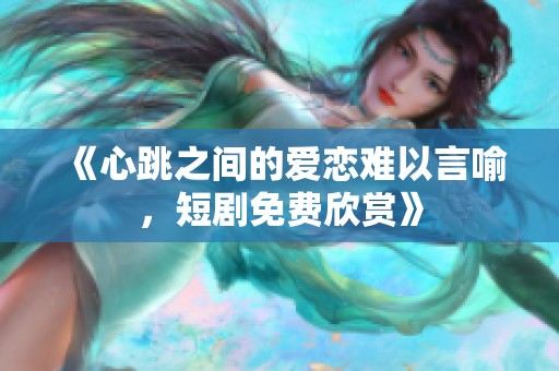 《心跳之间的爱恋难以言喻，短剧免费欣赏》