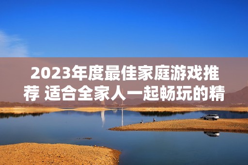 2023年度最佳家庭游戏推荐 适合全家人一起畅玩的精彩游戏精选