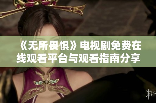 《无所畏惧》电视剧免费在线观看平台与观看指南分享