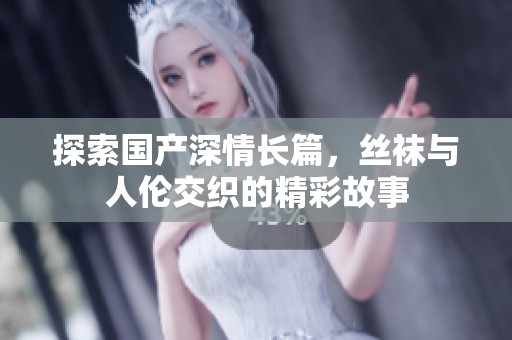 探索国产深情长篇，丝袜与人伦交织的精彩故事