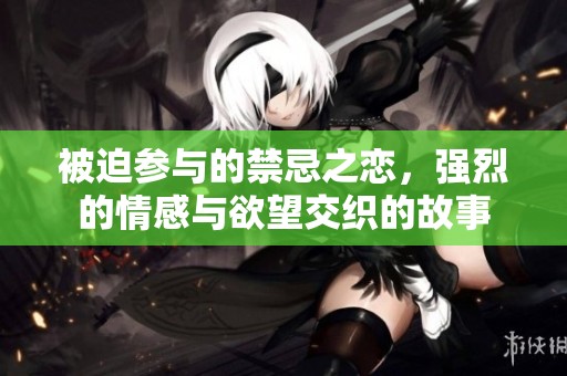被迫参与的禁忌之恋，强烈的情感与欲望交织的故事