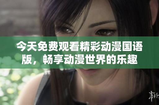 今天免费观看精彩动漫国语版，畅享动漫世界的乐趣