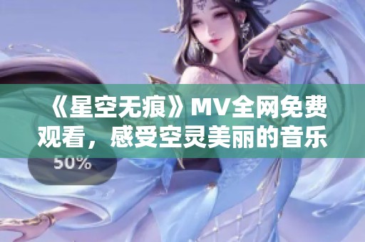 《星空无痕》MV全网免费观看，感受空灵美丽的音乐之旅