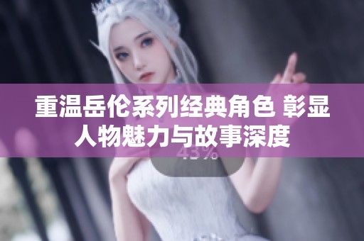 重温岳伦系列经典角色 彰显人物魅力与故事深度