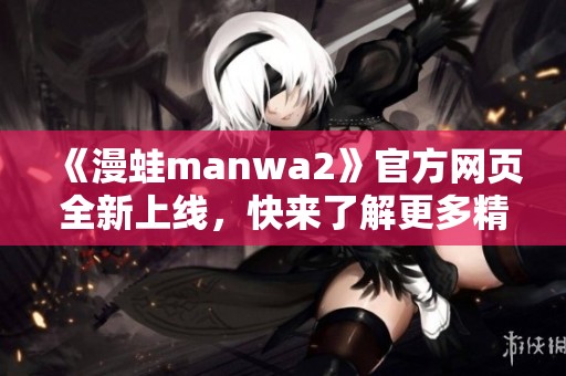 《漫蛙manwa2》官方网页全新上线，快来了解更多精彩内容！