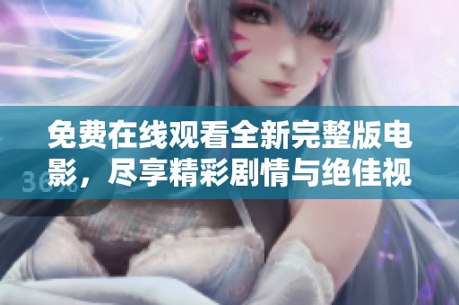 免费在线观看全新完整版电影，尽享精彩剧情与绝佳视听盛宴
