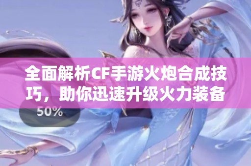 全面解析CF手游火炮合成技巧，助你迅速升级火力装备成就胜利!