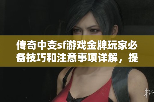 传奇中变sf游戏金牌玩家必备技巧和注意事项详解，提升你的游戏体验攻略